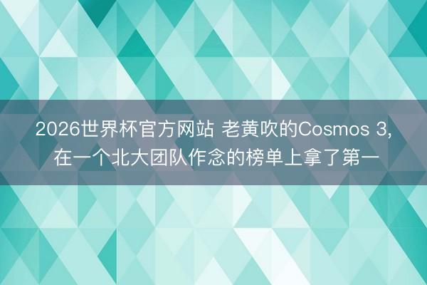 2026世界杯官方网站 老黄吹的Cosmos 3， 在一个北大团队作念的榜单上拿了第一