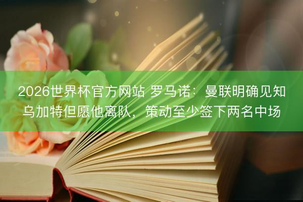 2026世界杯官方网站 罗马诺：曼联明确见知乌加特但愿他离队，策动至少签下两名中场
