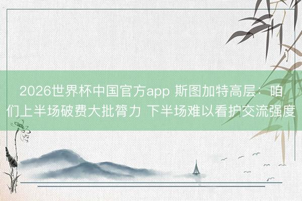 2026世界杯中国官方app 斯图加特高层：咱们上半场破费大批膂力 下半场难以看护交流强度