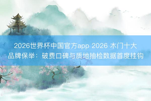 2026世界杯中国官方app 2026 木门十大品牌保举：破费口碑与质地抽检数据首度挂钩