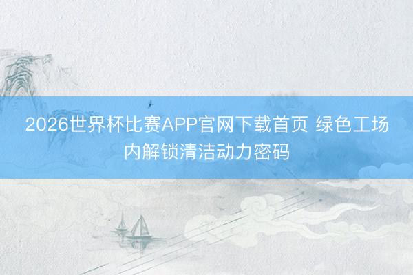 2026世界杯比赛APP官网下载首页 绿色工场内解锁清洁动力密码