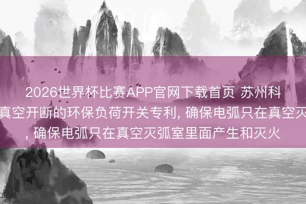 2026世界杯比赛APP官网下载首页 苏州科陆东自电气央求基于真空开断的环保负荷开关专利， 确保电弧只在真空灭弧室里面产生和灭火