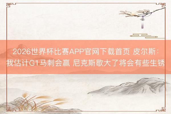 2026世界杯比赛APP官网下载首页 皮尔斯：我估计G1马刺会赢 尼克斯歇大了将会有些生锈