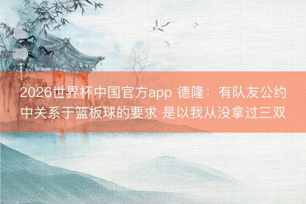 2026世界杯中国官方app 德隆：有队友公约中关系于篮板球的要求 是以我从没拿过三双