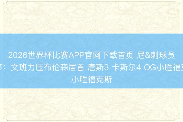 2026世界杯比赛APP官网下载首页 尼&刺球员排序：文班力压布伦森居首 唐斯3 卡斯尔4 OG小胜福克斯