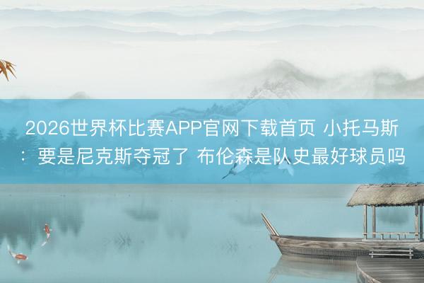 2026世界杯比赛APP官网下载首页 小托马斯：要是尼克斯夺冠了 布伦森是队史最好球员吗