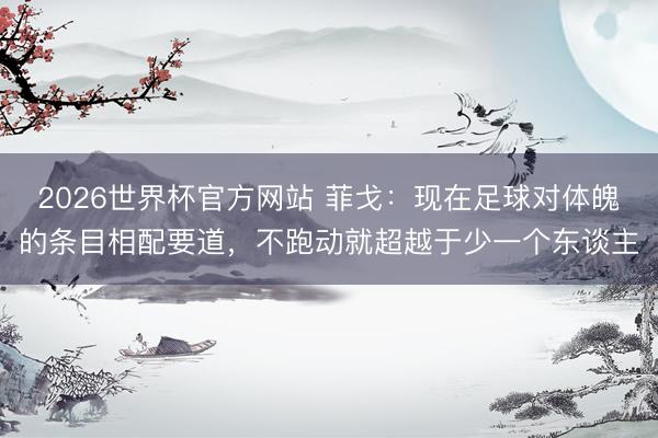 2026世界杯官方网站 菲戈:现在足球对体魄的条目相配要道,不跑动就超越于少一个东谈主