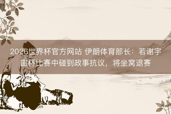 2026世界杯官方网站 伊朗体育部长：若谢宇宙杯比赛中碰到政事抗议，将坐窝退赛