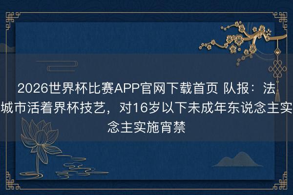 2026世界杯比赛APP官网下载首页 队报：法国两座城市活着界杯技艺，对16岁以下未成年东说念主实施宵禁
