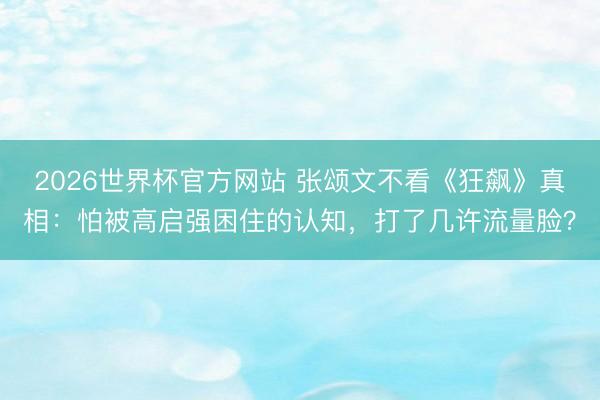 2026世界杯官方网站 张颂文不看《狂飙》真相:怕被高启强困住的认知,打了几许流量脸?