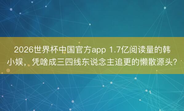 2026世界杯中国官方app 1.7亿阅读量的韩小娱，凭啥成三四线东说念主追更的懒散源头？
