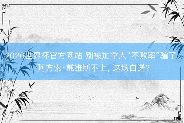 2026世界杯官方网站 别被加拿大“不败率”骗了! 阿方索·戴维斯不上， 这场白送?