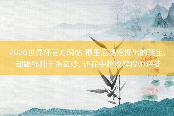 2026世界杯官方网站 穆里尼奥挖掘出的瑰宝， 却跟穆帅干系玄妙， 还在中超奴婢穆帅逆徒