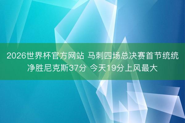 2026世界杯官方网站 马刺四场总决赛首节统统净胜尼克斯37分 今天19分上风最大