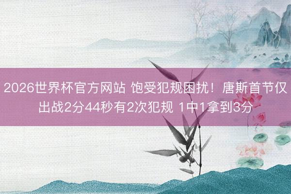 2026世界杯官方网站 饱受犯规困扰!唐斯首节仅出战2分44秒有2次犯规 1中1拿到3分