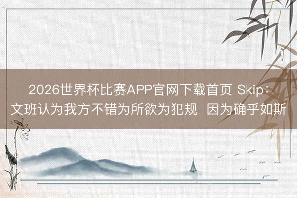 2026世界杯比赛APP官网下载首页 Skip：文班认为我方不错为所欲为犯规  因为确乎如斯