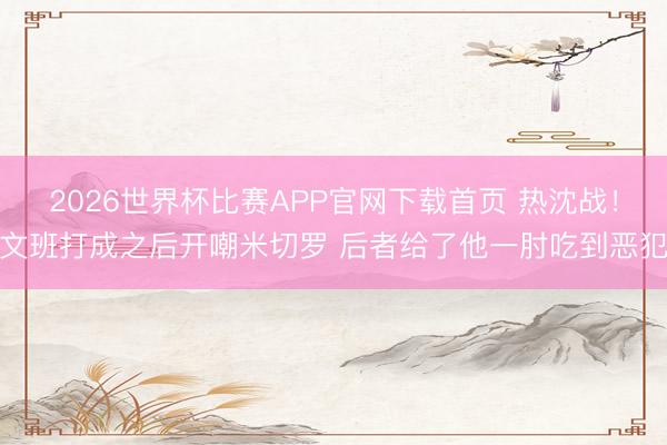 2026世界杯比赛APP官网下载首页 热沈战！文班打成之后开嘲米切罗 后者给了他一肘吃到恶犯