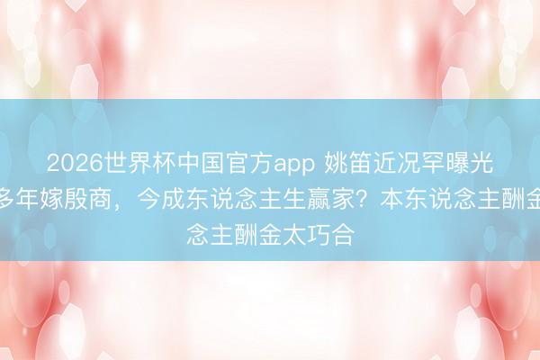 2026世界杯中国官方app 姚笛近况罕曝光：退藏多年嫁殷商，今成东说念主生赢家？本东说念主酬金太巧合
