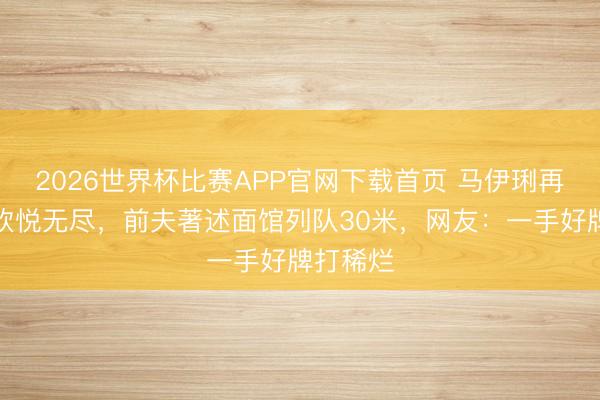 2026世界杯比赛APP官网下载首页 马伊琍再获影后欢悦无尽,前夫著述面馆列队30米,网友:一手好牌打稀烂