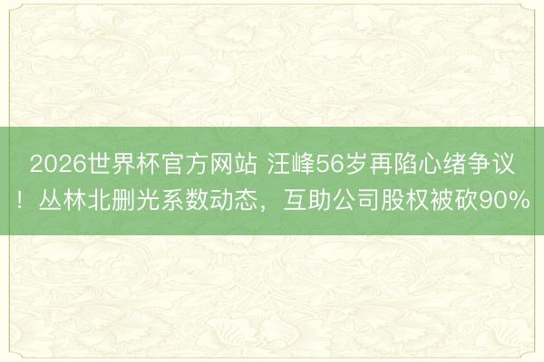 2026世界杯官方网站 汪峰56岁再陷心绪争议！丛林北删光系数动态，互助公司股权被砍90%