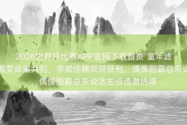 2026世界杯比赛APP官网下载首页 童年滤镜碎一地!韩志胤变命案共犯,李威佳耦双双获刑,偶像剧霸总东说念主设透澈坍塌