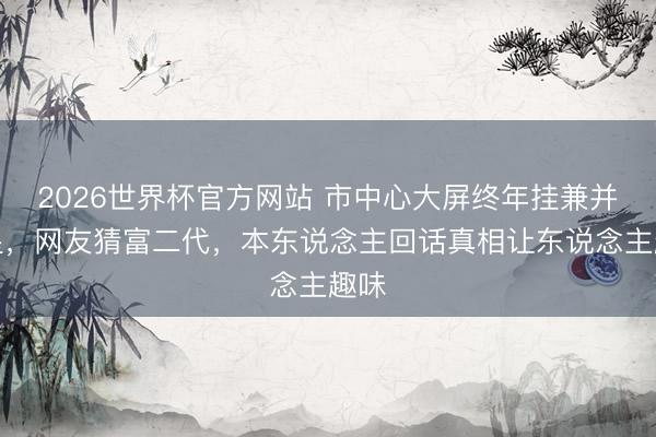 2026世界杯官方网站 市中心大屏终年挂兼并女星，网友猜富二代，本东说念主回话真相让东说念主趣味