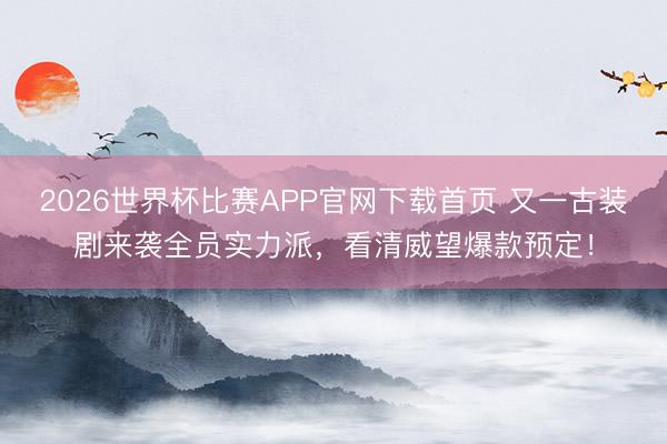2026世界杯比赛APP官网下载首页 又一古装剧来袭全员实力派，看清威望爆款预定！