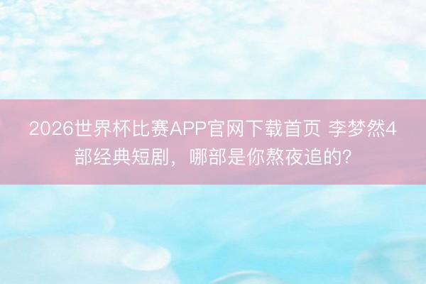 2026世界杯比赛APP官网下载首页 李梦然4部经典短剧，哪部是你熬夜追的？