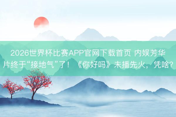 2026世界杯比赛APP官网下载首页 内娱芳华片终于“接地气”了！《你好吗》未播先火，凭啥？