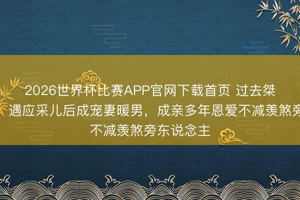 2026世界杯比赛APP官网下载首页 过去桀骜山鸡哥，遇应采儿后成宠妻暖男，成亲多年恩爱不减羡煞旁东说念主