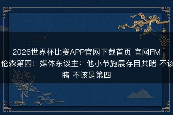 2026世界杯比赛APP官网下载首页 官网FMVP榜布伦森第四！媒体东谈主：他小节施展存目共睹 不该是第四
