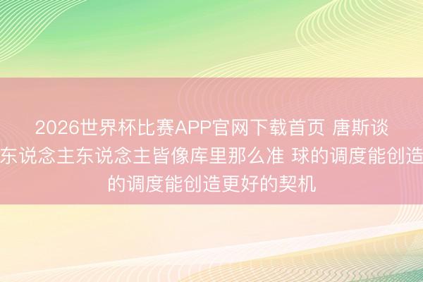 2026世界杯比赛APP官网下载首页 唐斯谈组织：不是东说念主东说念主皆像库里那么准 球的调度能创造更好的契机