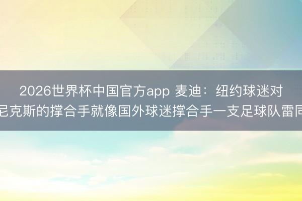 2026世界杯中国官方app 麦迪：纽约球迷对尼克斯的撑合手就像国外球迷撑合手一支足球队雷同