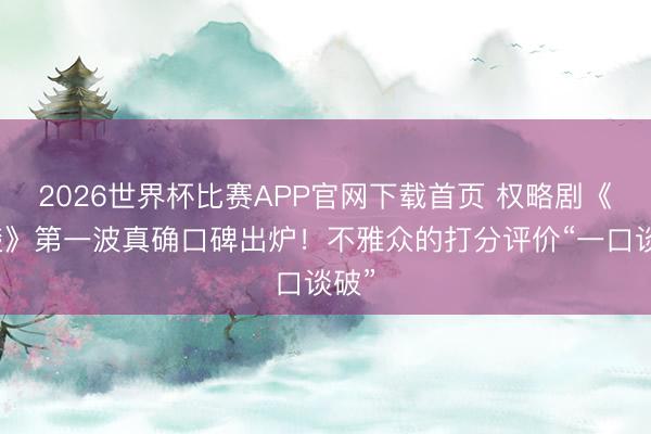 2026世界杯比赛APP官网下载首页 权略剧《翘楚》第一波真确口碑出炉！不雅众的打分评价“一口谈破”