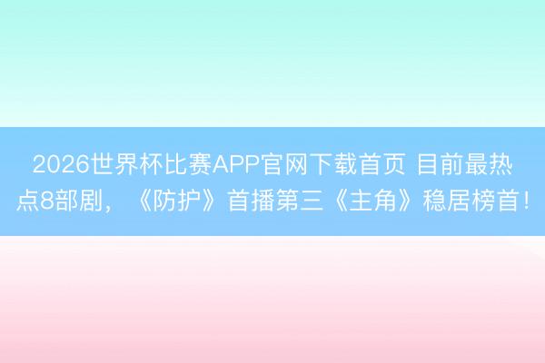 2026世界杯比赛APP官网下载首页 目前最热点8部剧，《防护》首播第三《主角》稳居榜首！