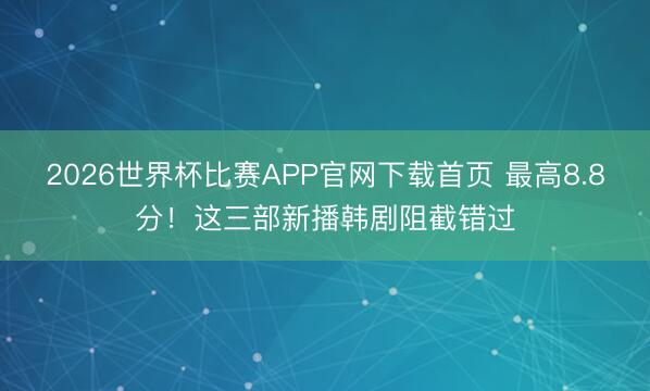 2026世界杯比赛APP官网下载首页 最高8.8分！这三部新播韩剧阻截错过