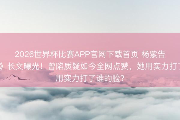 2026世界杯比赛APP官网下载首页 杨紫告别《家业》长文曝光！曾陷质疑如今全网点赞，她用实力打了谁的脸？