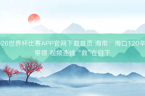 2026世界杯比赛APP官网下载首页 海南：海口120辛苦带领 视频连线 “救”在目下