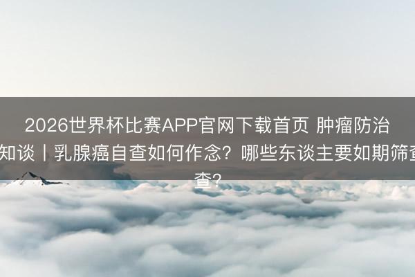 2026世界杯比赛APP官网下载首页 肿瘤防治早知谈丨乳腺癌自查如何作念？哪些东谈主要如期筛查？