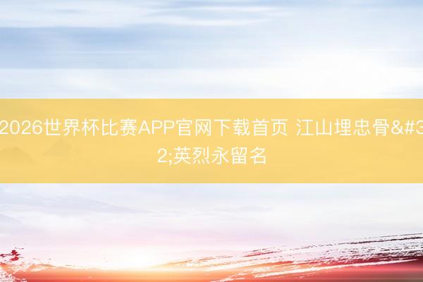 2026世界杯比赛APP官网下载首页 江山埋忠骨 英烈永留名