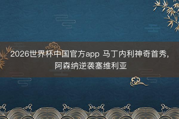 2026世界杯中国官方app 马丁内利神奇首秀， 阿森纳逆袭塞维利亚