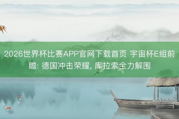 2026世界杯比赛APP官网下载首页 宇宙杯E组前瞻: 德国冲击荣耀， 库拉索全力解围