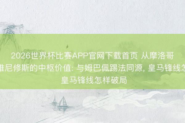 2026世界杯比赛APP官网下载首页 从摩洛哥一战看维尼修斯的中枢价值: 与姆巴佩踢法同源， 皇马锋线怎样破局