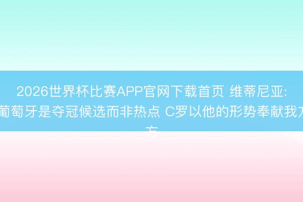 2026世界杯比赛APP官网下载首页 维蒂尼亚: 葡萄牙是夺冠候选而非热点 C罗以他的形势奉献我方