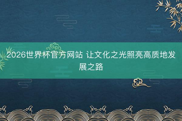 2026世界杯官方网站 让文化之光照亮高质地发展之路