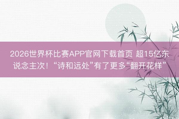 2026世界杯比赛APP官网下载首页 超15亿东说念主次！“诗和远处”有了更多“翻开花样”