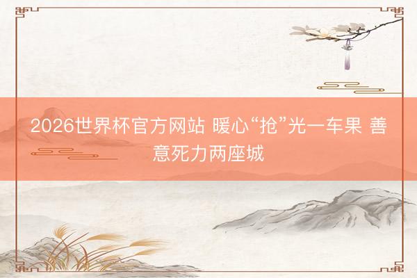 2026世界杯官方网站 暖心“抢”光一车果 善意死力两座城