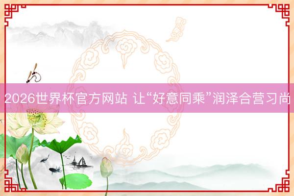2026世界杯官方网站 让“好意同乘”润泽合营习尚