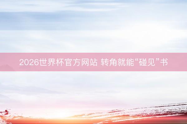 2026世界杯官方网站 转角就能“碰见”书