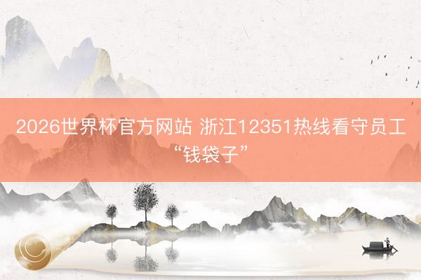 2026世界杯官方网站 浙江12351热线看守员工“钱袋子”